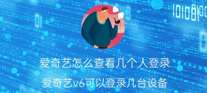 爱奇艺怎么查看几个人登录 爱奇艺v6可以登录几台设备？